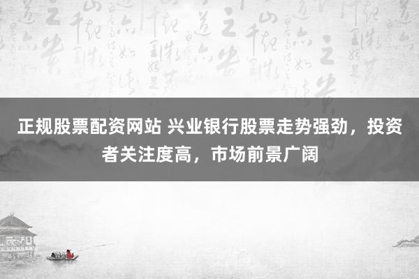 正规股票配资网站 兴业银行股票走势强劲，投资者关注度高，市场前景广阔