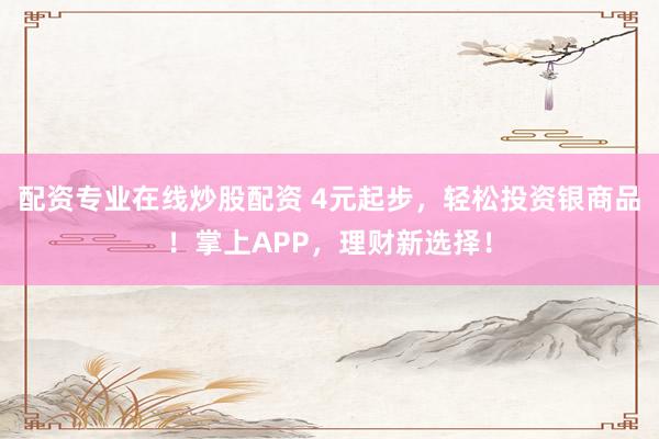 配资专业在线炒股配资 4元起步，轻松投资银商品！掌上APP，理财新选择！