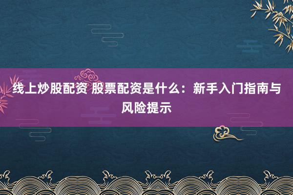 线上炒股配资 股票配资是什么：新手入门指南与风险提示
