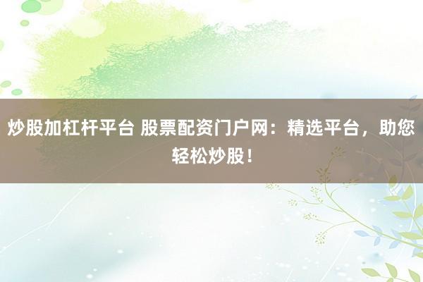 炒股加杠杆平台 股票配资门户网：精选平台，助您轻松炒股！
