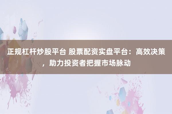 正规杠杆炒股平台 股票配资实盘平台：高效决策，助力投资者把握市场脉动