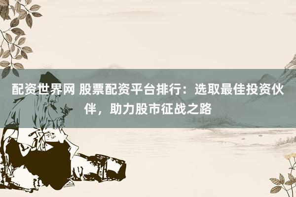 配资世界网 股票配资平台排行：选取最佳投资伙伴，助力股市征战之路