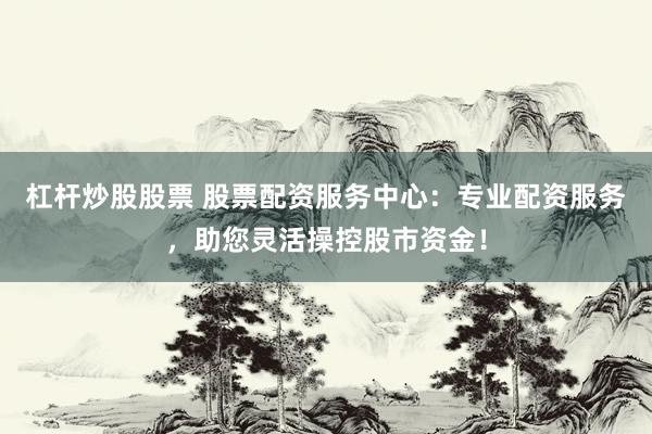 杠杆炒股股票 股票配资服务中心：专业配资服务，助您灵活操控股市资金！