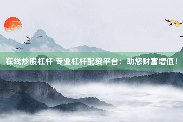 在线炒股杠杆 专业杠杆配资平台：助您财富增值！