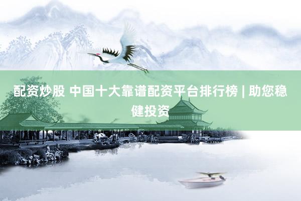 配资炒股 中国十大靠谱配资平台排行榜 | 助您稳健投资