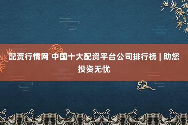配资行情网 中国十大配资平台公司排行榜 | 助您投资无忧
