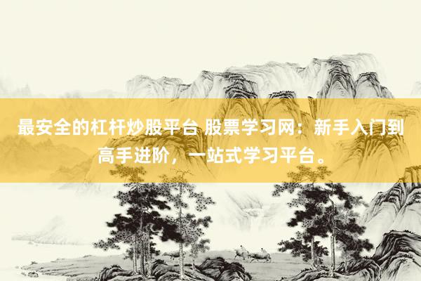 最安全的杠杆炒股平台 股票学习网：新手入门到高手进阶，一站式学习平台。