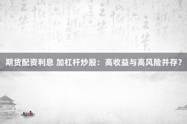 期货配资利息 加杠杆炒股：高收益与高风险并存？