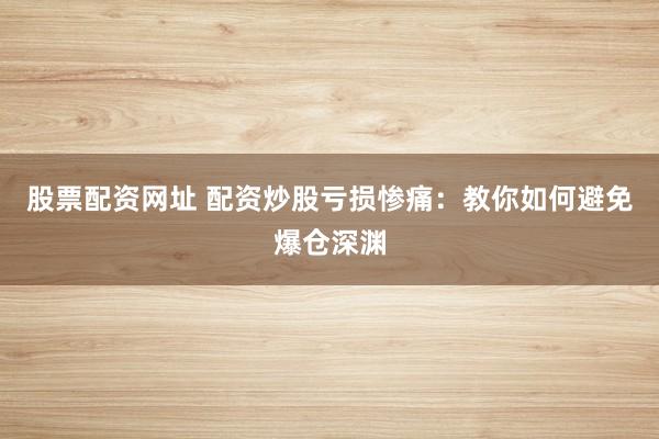 股票配资网址 配资炒股亏损惨痛：教你如何避免爆仓深渊