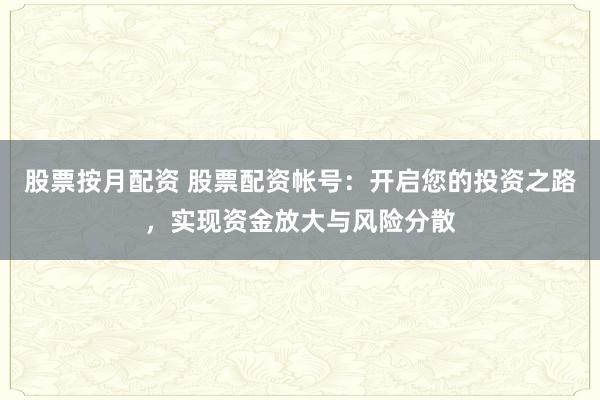 股票按月配资 股票配资帐号：开启您的投资之路，实现资金放大与风险分散