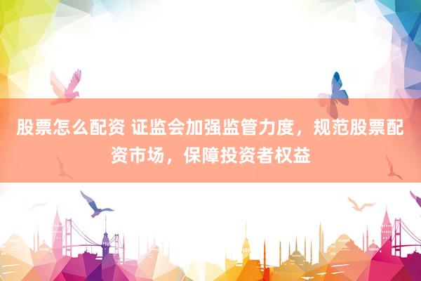 股票怎么配资 证监会加强监管力度，规范股票配资市场，保障投资者权益