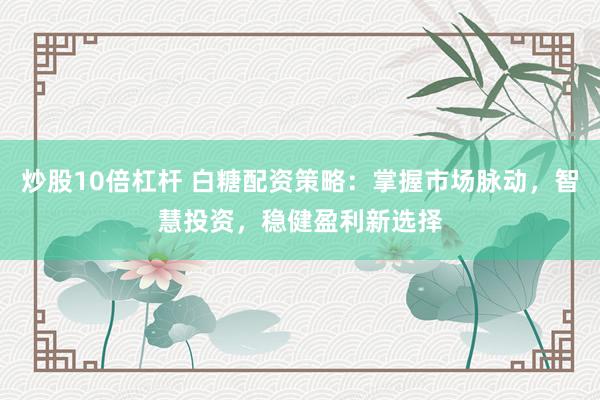 炒股10倍杠杆 白糖配资策略：掌握市场脉动，智慧投资，稳健盈利新选择