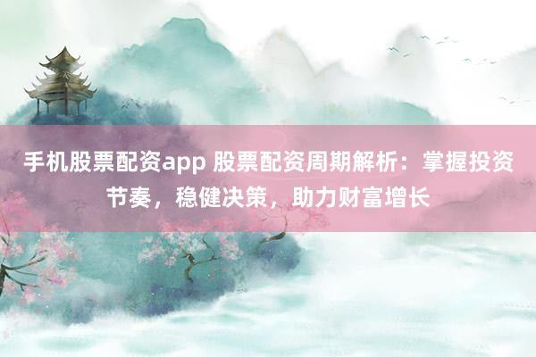手机股票配资app 股票配资周期解析：掌握投资节奏，稳健决策，助力财富增长