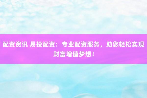 配资资讯 易投配资：专业配资服务，助您轻松实现财富增值梦想！