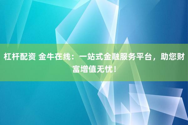 杠杆配资 金牛在线：一站式金融服务平台，助您财富增值无忧！