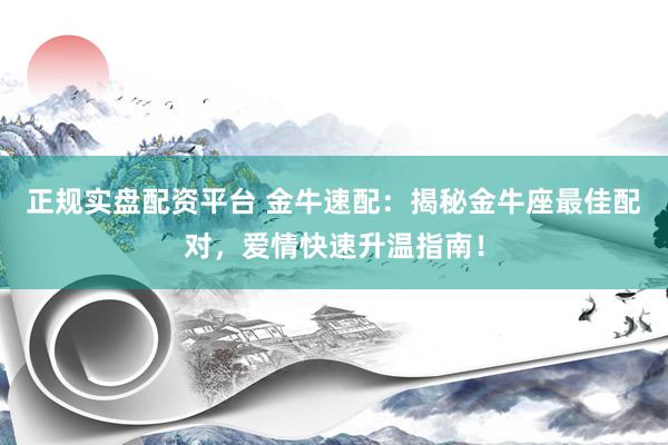 正规实盘配资平台 金牛速配：揭秘金牛座最佳配对，爱情快速升温指南！