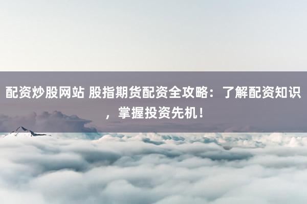 配资炒股网站 股指期货配资全攻略：了解配资知识，掌握投资先机！