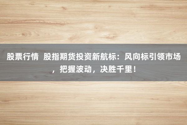 股票行情  股指期货投资新航标：风向标引领市场，把握波动，决胜千里！