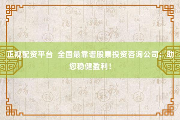 正规配资平台  全国最靠谱股票投资咨询公司：助您稳健盈利！