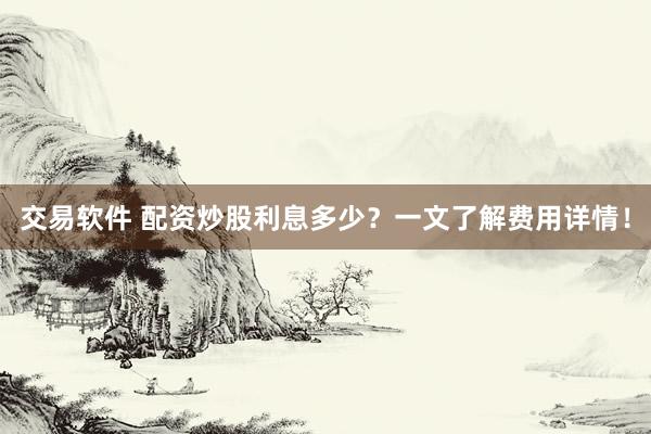 交易软件 配资炒股利息多少？一文了解费用详情！