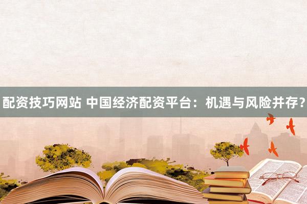 配资技巧网站 中国经济配资平台：机遇与风险并存？