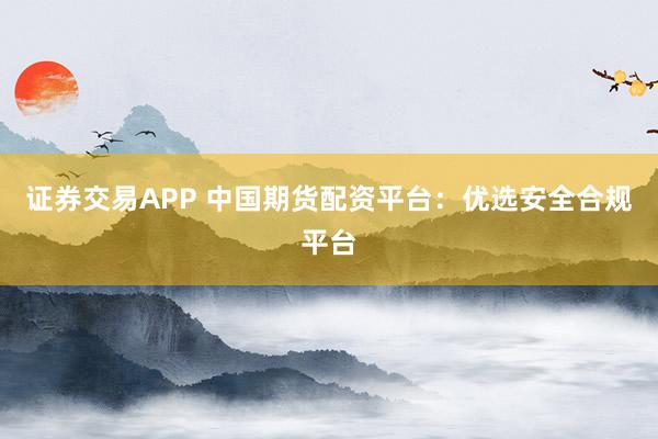 证券交易APP 中国期货配资平台：优选安全合规平台