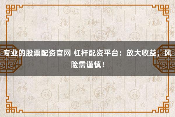 专业的股票配资官网 杠杆配资平台：放大收益，风险需谨慎！