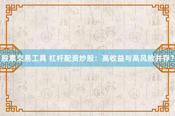 股票交易工具 杠杆配资炒股：高收益与高风险并存？