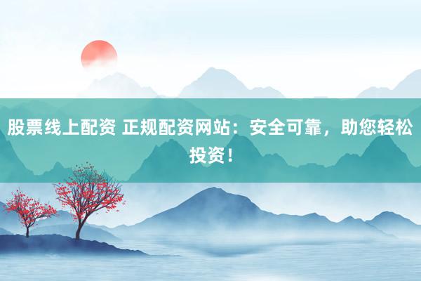 股票线上配资 正规配资网站：安全可靠，助您轻松投资！