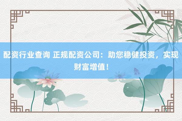 配资行业查询 正规配资公司：助您稳健投资，实现财富增值！