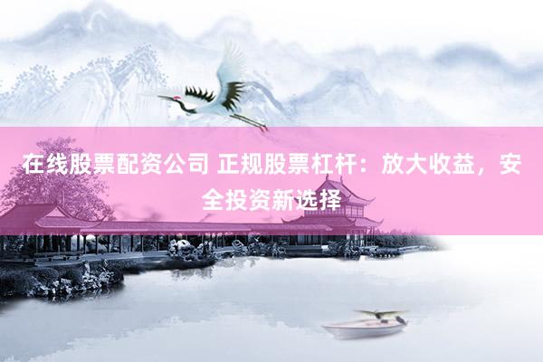 在线股票配资公司 正规股票杠杆：放大收益，安全投资新选择