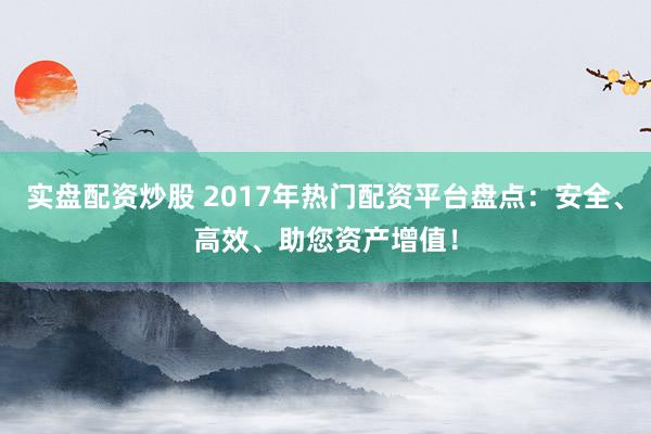 实盘配资炒股 2017年热门配资平台盘点：安全、高效、助您资产增值！