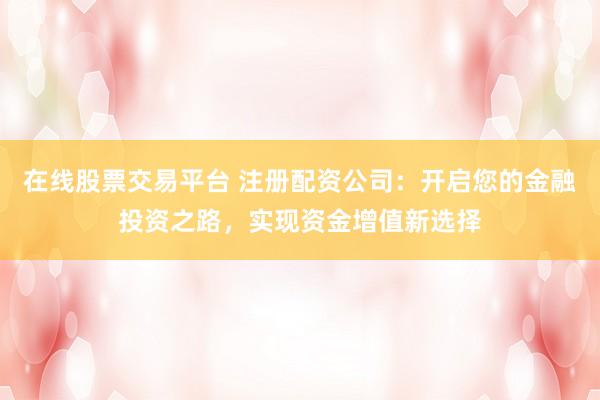 在线股票交易平台 注册配资公司：开启您的金融投资之路，实现资金增值新选择