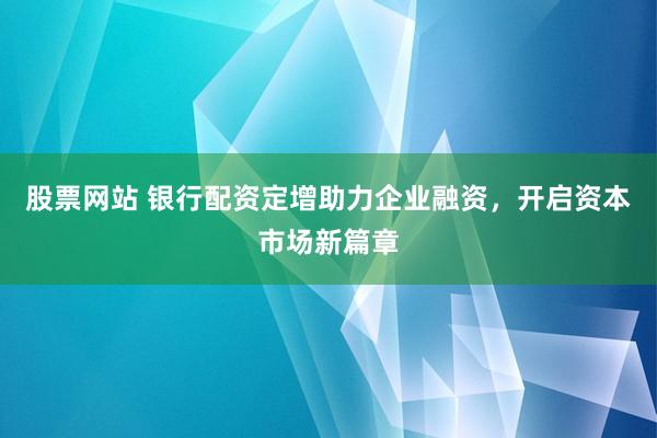 股票网站 银行配资定增助力企业融资，开启资本市场新篇章