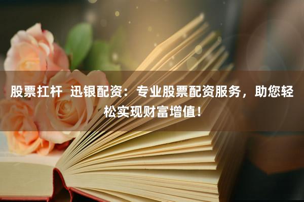股票扛杆  迅银配资：专业股票配资服务，助您轻松实现财富增值！