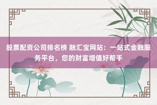 股票配资公司排名榜 融汇宝网站：一站式金融服务平台，您的财富增值好帮手