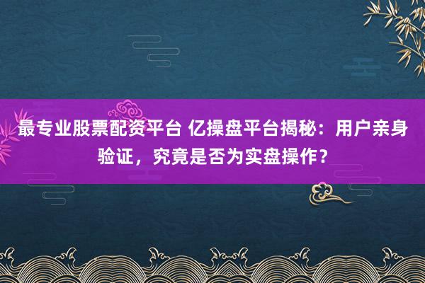 最专业股票配资平台 亿操盘平台揭秘：用户亲身验证，究竟是否为实盘操作？