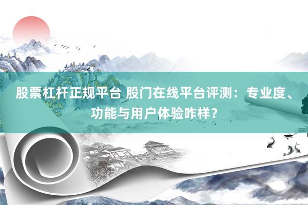 股票杠杆正规平台 股门在线平台评测：专业度、功能与用户体验咋样？