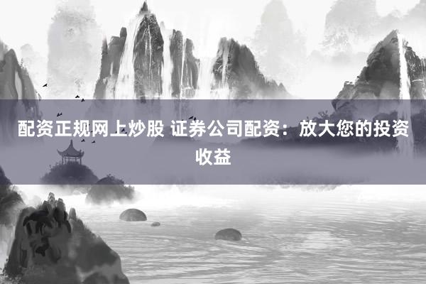 配资正规网上炒股 证券公司配资：放大您的投资收益