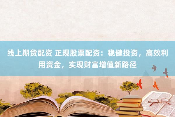 线上期货配资 正规股票配资：稳健投资，高效利用资金，实现财富增值新路径