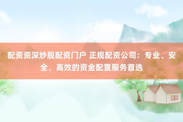 配资资深炒股配资门户 正规配资公司：专业、安全、高效的资金配置服务首选