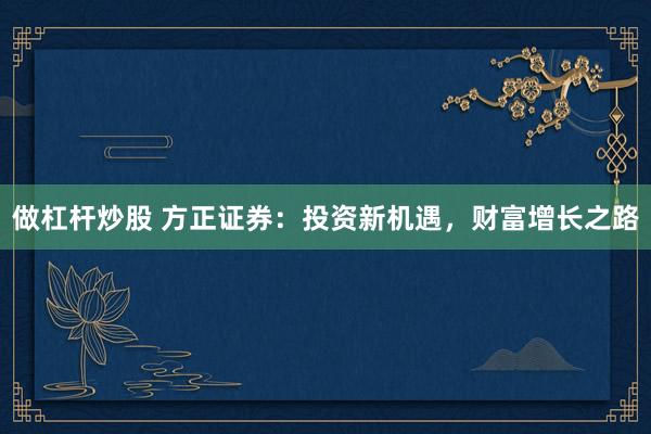 做杠杆炒股 方正证券：投资新机遇，财富增长之路