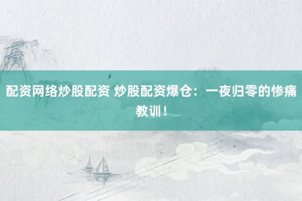 配资网络炒股配资 炒股配资爆仓：一夜归零的惨痛教训！