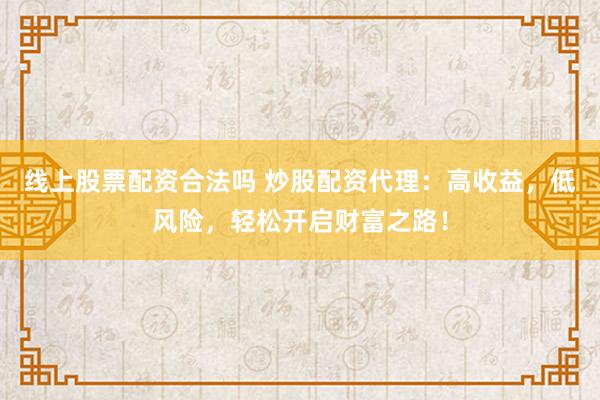 线上股票配资合法吗 炒股配资代理：高收益，低风险，轻松开启财富之路！
