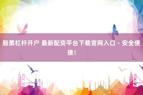 股票杠杆开户 最新配资平台下载官网入口 - 安全便捷！