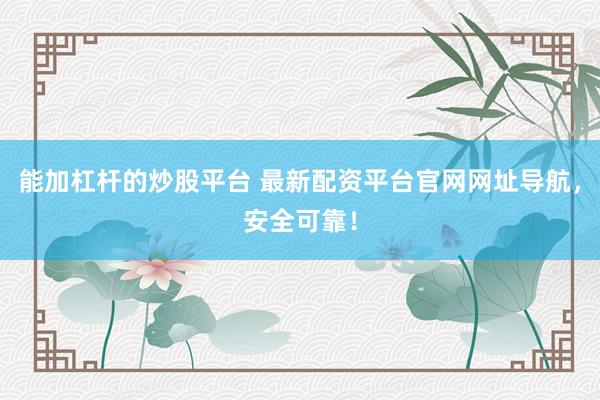 能加杠杆的炒股平台 最新配资平台官网网址导航，安全可靠！