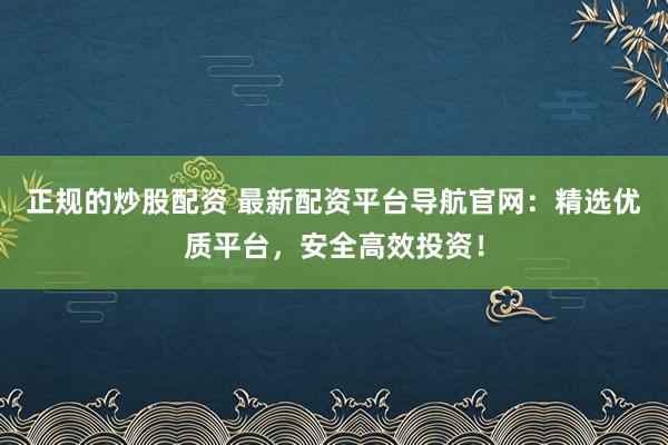 正规的炒股配资 最新配资平台导航官网：精选优质平台，安全高效投资！