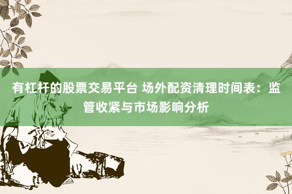 有杠杆的股票交易平台 场外配资清理时间表：监管收紧与市场影响分析