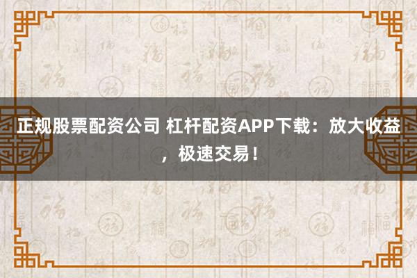 正规股票配资公司 杠杆配资APP下载：放大收益，极速交易！