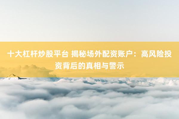 十大杠杆炒股平台 揭秘场外配资账户：高风险投资背后的真相与警示
